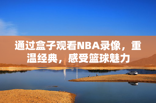通过盒子观看NBA录像，重温经典，感受篮球魅力
