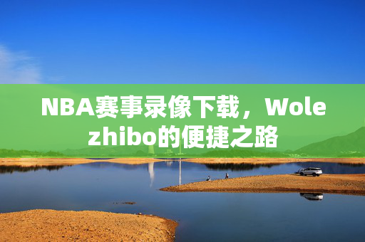 NBA赛事录像下载，Wolezhibo的便捷之路
