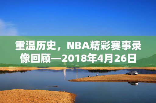 重温历史，NBA精彩赛事录像回顾—2018年4月26日