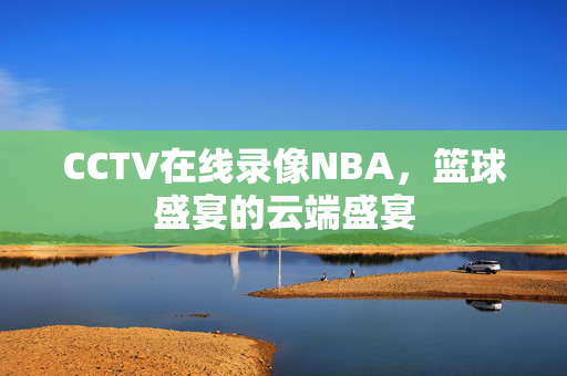 CCTV在线录像NBA，篮球盛宴的云端盛宴