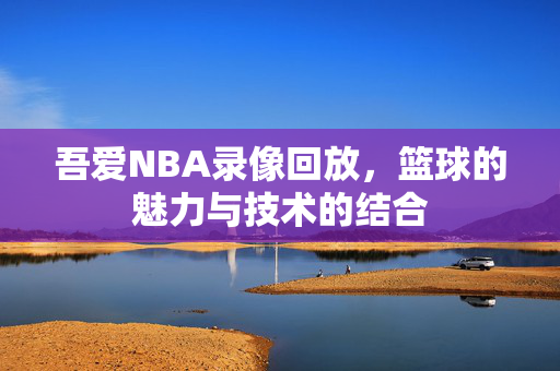 吾爱NBA录像回放，篮球的魅力与技术的结合