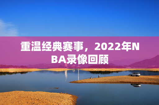 重温经典赛事，2022年NBA录像回顾