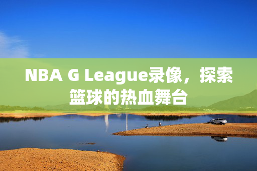 NBA G League录像，探索篮球的热血舞台