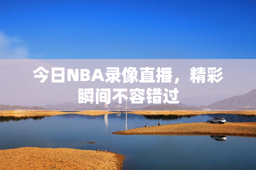 今日NBA录像直播，精彩瞬间不容错过
