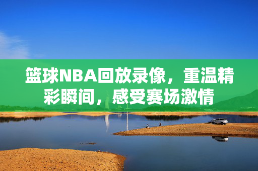 篮球NBA回放录像，重温精彩瞬间，感受赛场激情