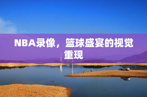 NBA录像，篮球盛宴的视觉重现