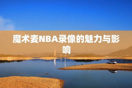 魔术麦NBA录像的魅力与影响