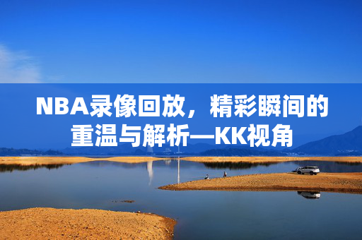 NBA录像回放，精彩瞬间的重温与解析—KK视角