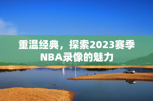 重温经典，探索2023赛季NBA录像的魅力