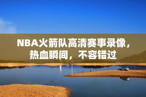 NBA火箭队高清赛事录像，热血瞬间，不容错过