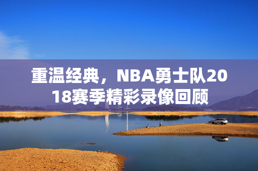 重温经典，NBA勇士队2018赛季精彩录像回顾