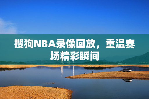 搜狗NBA录像回放，重温赛场精彩瞬间