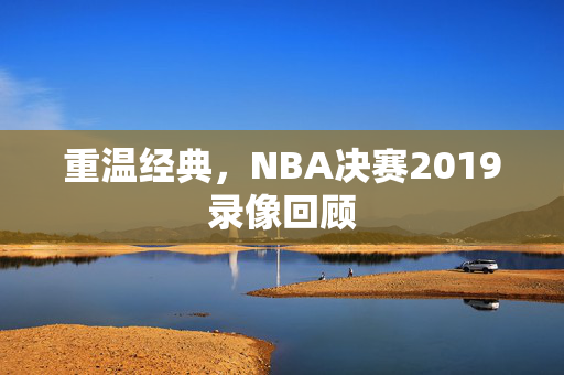 重温经典，NBA决赛2019录像回顾
