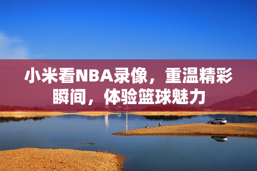 小米看NBA录像，重温精彩瞬间，体验篮球魅力