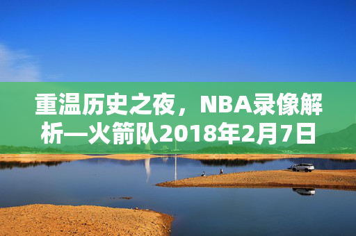 重温历史之夜，NBA录像解析—火箭队2018年2月7日的比赛回顾