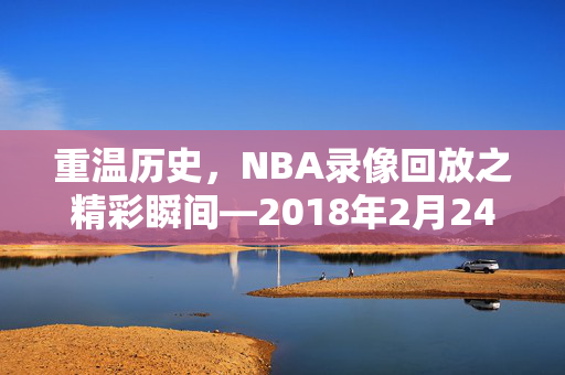 重温历史，NBA录像回放之精彩瞬间—2018年2月24日回顾