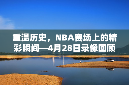 重温历史，NBA赛场上的精彩瞬间—4月28日录像回顾