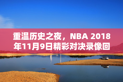重温历史之夜，NBA 2018年11月9日精彩对决录像回顾
