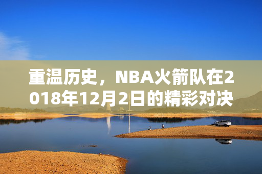 重温历史，NBA火箭队在2018年12月2日的精彩对决录像回顾
