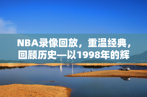 NBA录像回放，重温经典，回顾历史—以1998年的辉煌为例