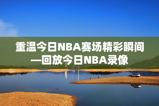 重温今日NBA赛场精彩瞬间—回放今日NBA录像