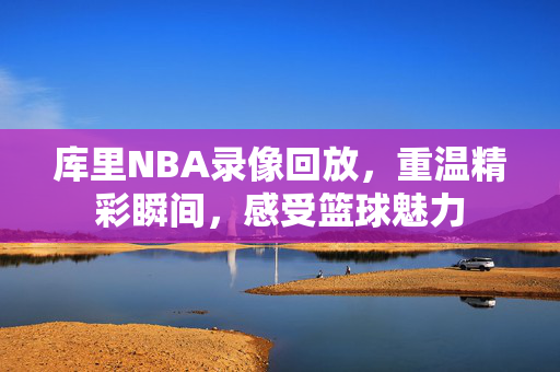 库里NBA录像回放，重温精彩瞬间，感受篮球魅力