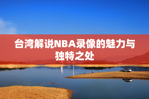 台湾解说NBA录像的魅力与独特之处