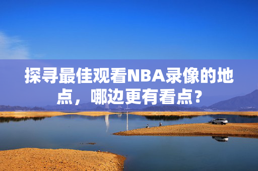 探寻最佳观看NBA录像的地点，哪边更有看点？