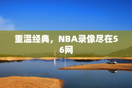 重温经典，NBA录像尽在56网