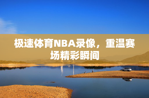 极速体育NBA录像，重温赛场精彩瞬间