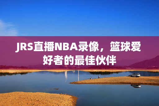 JRS直播NBA录像，篮球爱好者的最佳伙伴