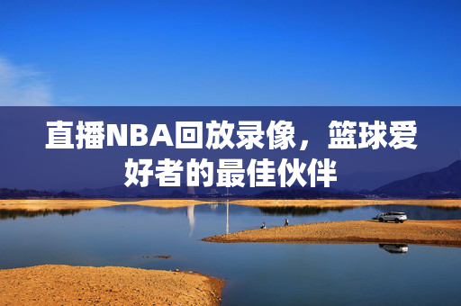 直播NBA回放录像，篮球爱好者的最佳伙伴