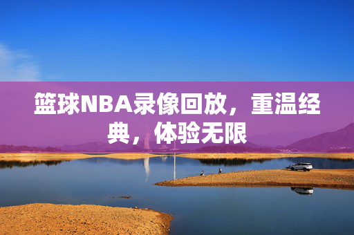 篮球NBA录像回放，重温经典，体验无限