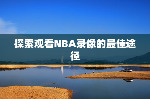 探索观看NBA录像的最佳途径