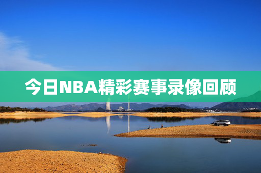 今日NBA精彩赛事录像回顾