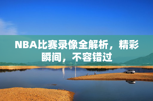 NBA比赛录像全解析，精彩瞬间，不容错过