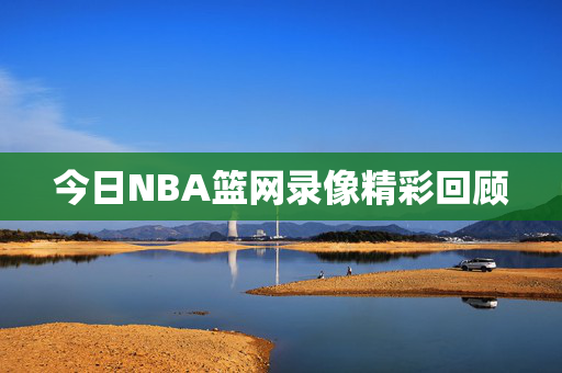 今日NBA篮网录像精彩回顾