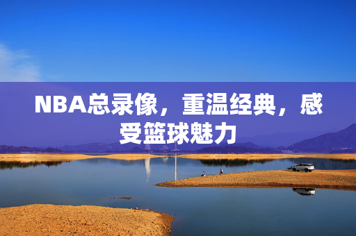 NBA总录像，重温经典，感受篮球魅力
