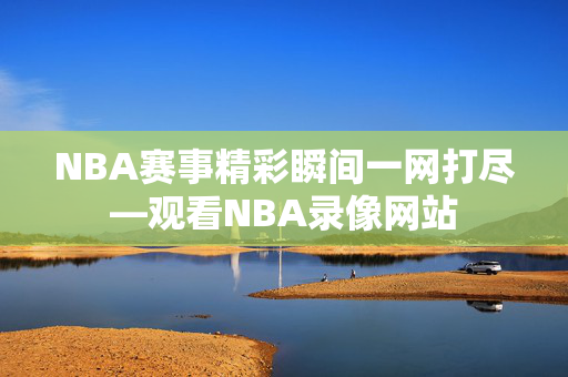 NBA赛事精彩瞬间一网打尽—观看NBA录像网站