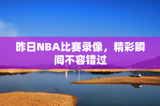 昨日NBA比赛录像，精彩瞬间不容错过