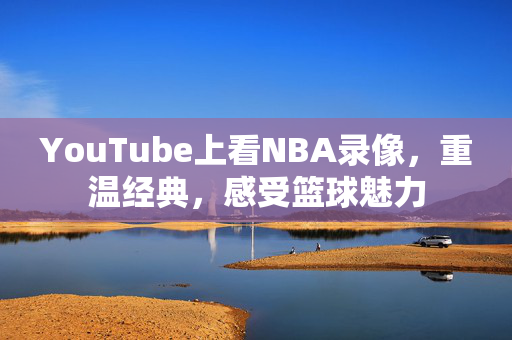 YouTube上看NBA录像，重温经典，感受篮球魅力