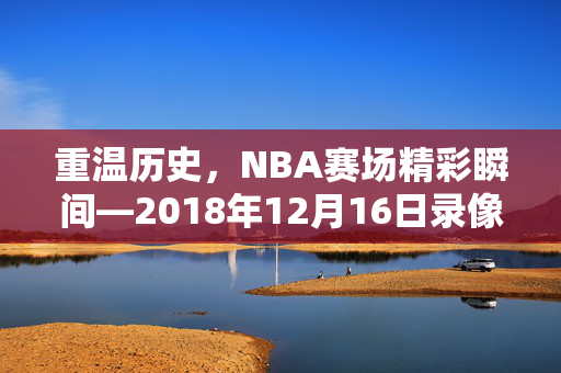 重温历史，NBA赛场精彩瞬间—2018年12月16日录像回顾