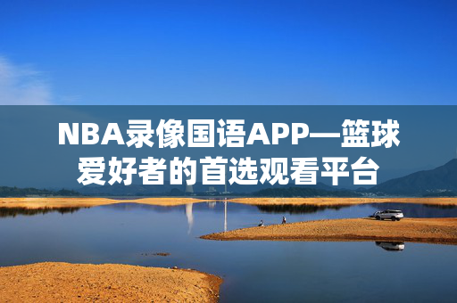 NBA录像国语APP—篮球爱好者的首选观看平台