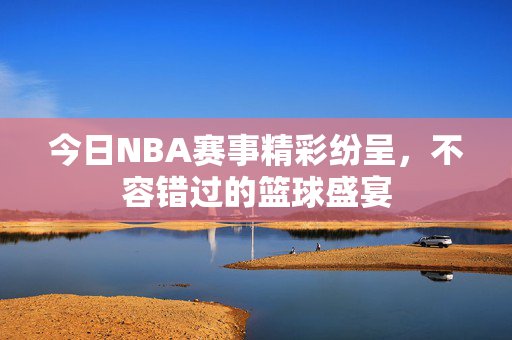今日NBA赛事精彩纷呈，不容错过的篮球盛宴