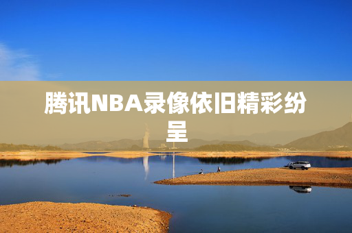 腾讯NBA录像依旧精彩纷呈
