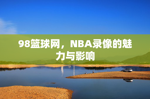 98篮球网，NBA录像的魅力与影响
