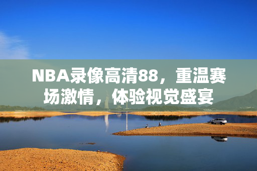 NBA录像高清88，重温赛场激情，体验视觉盛宴