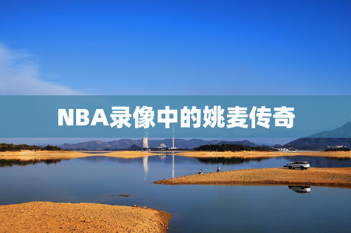 NBA录像中的姚麦传奇
