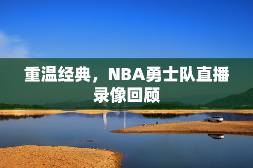 重温经典，NBA勇士队直播录像回顾