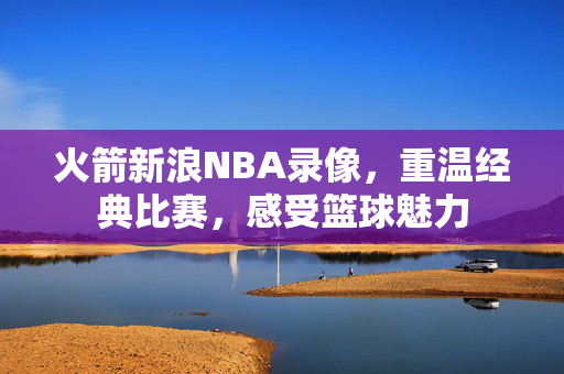 火箭新浪NBA录像，重温经典比赛，感受篮球魅力